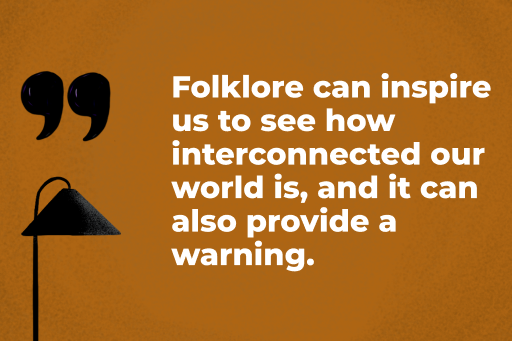 Folklore can inspire us to see how interconnected our world is, and it can also provide a warning.