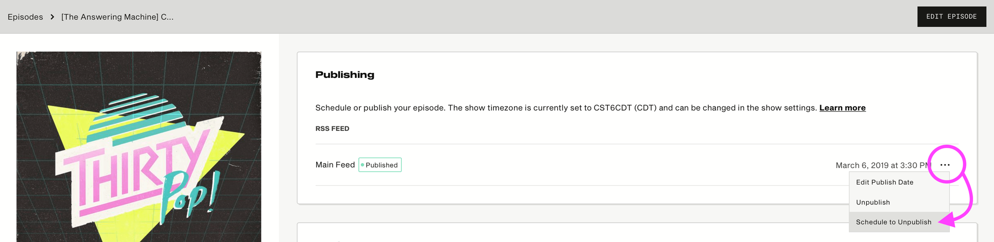A screenshot of the Publishing page of an episode within Simplecast for a podcast called Thirty Pop. It says: "Publishing. Schedule or publish your episode. The show timezone is currently set to CST6CDT (CDT) and can be changed in the show settings." At the bottom left corner, next to the date, three dots have been circled and an arrow from the circle points to the menu that drops down from the three dots. The menu says "Edit Publish Date. Unpublish. Schedule to Unpublish." The arrow points to the last option.