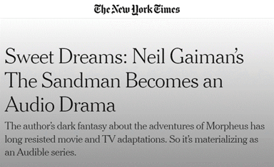A screenshot of the headline and subtitle of a New York Times article. Sweet Dreams: Neil Gaiman's The Sandman Becomes an Audio Drama. The author's dark fantasy about the adventures of Morpheus has long resisted movie and TV adaptations. So it's materializing as an Audible series.